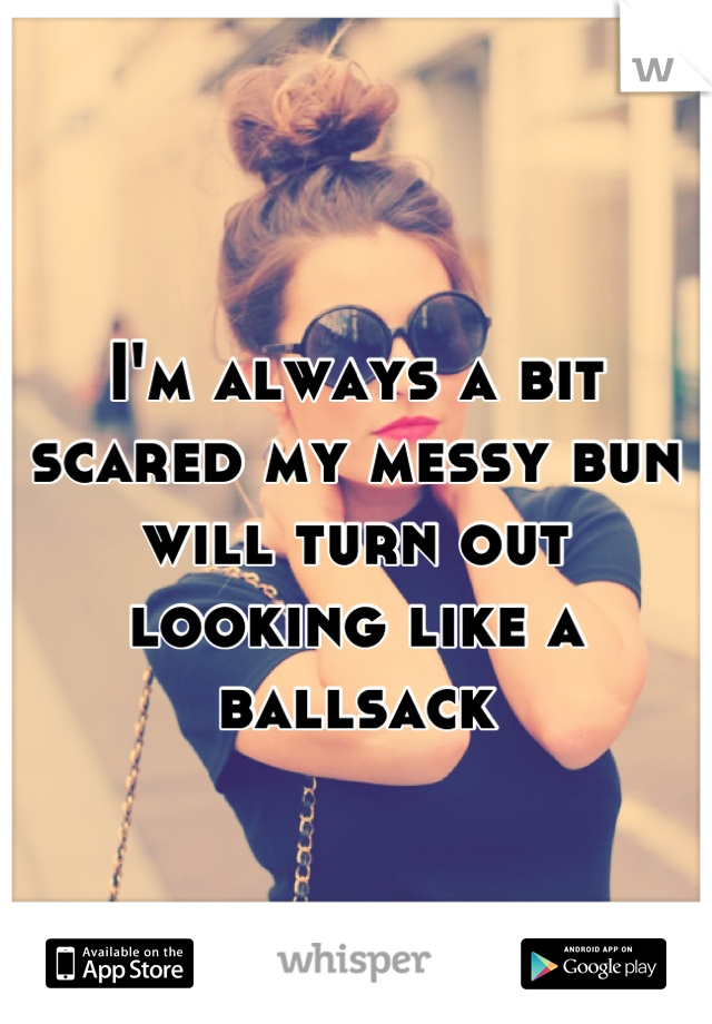 I'm always a bit scared my messy bun will turn out looking like a ballsack