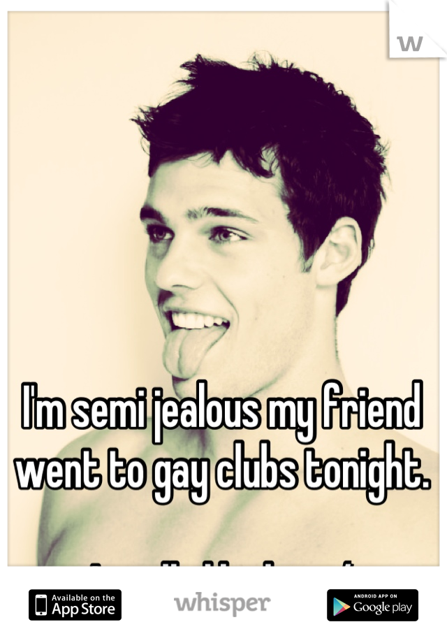 I'm semi jealous my friend went to gay clubs tonight. 

I really like him :/
