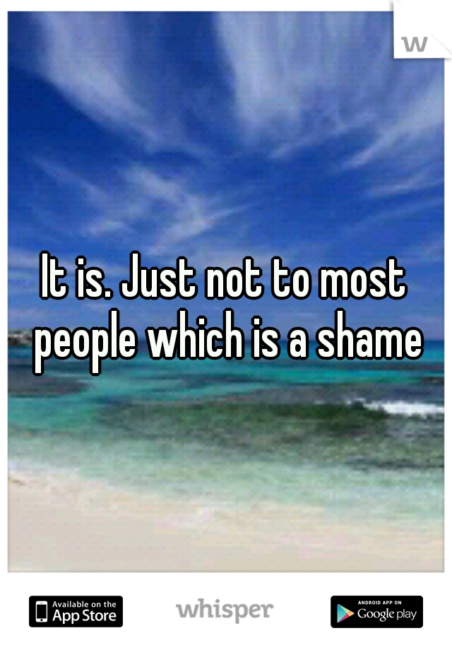 It is. Just not to most people which is a shame