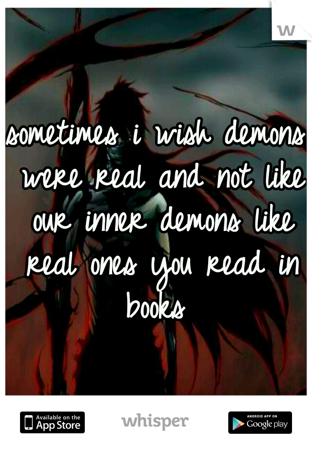 sometimes i wish demons were real and not like our inner demons like real ones you read in books
