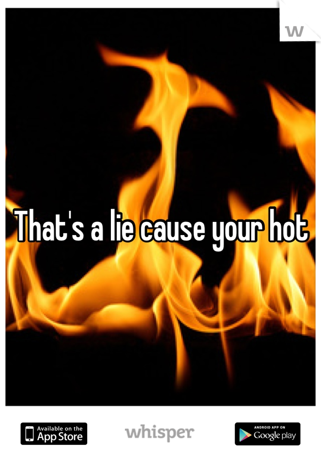 That's a lie cause your hot