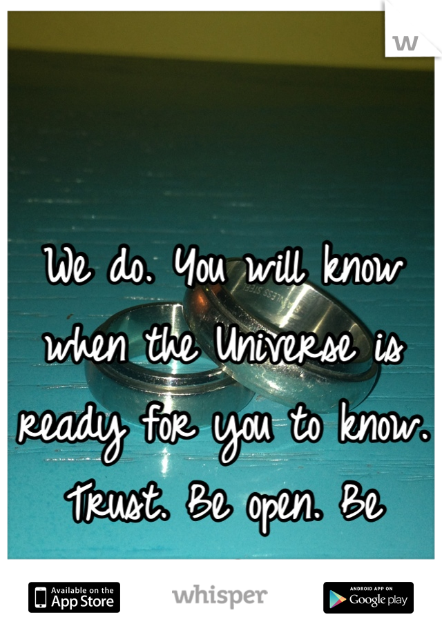 We do. You will know when the Universe is ready for you to know. Trust. Be open. Be ready.