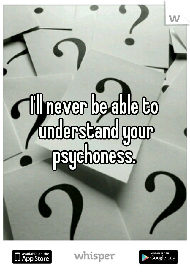 I'll never be able to understand your psychoness. 