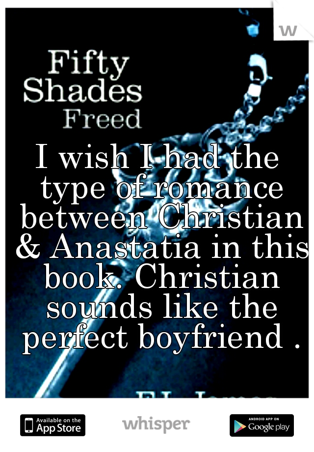 I wish I had the type of romance between Christian & Anastatia in this book. Christian sounds like the perfect boyfriend .