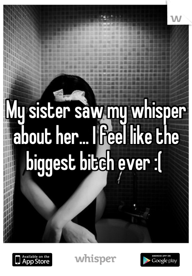 My sister saw my whisper about her... I feel like the biggest bitch ever :( 