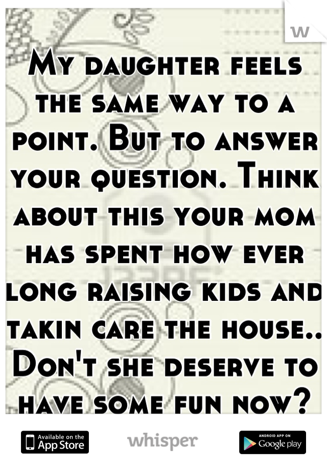 My daughter feels the same way to a point. But to answer your question. Think about this your mom has spent how ever long raising kids and takin care the house.. Don't she deserve to have some fun now?