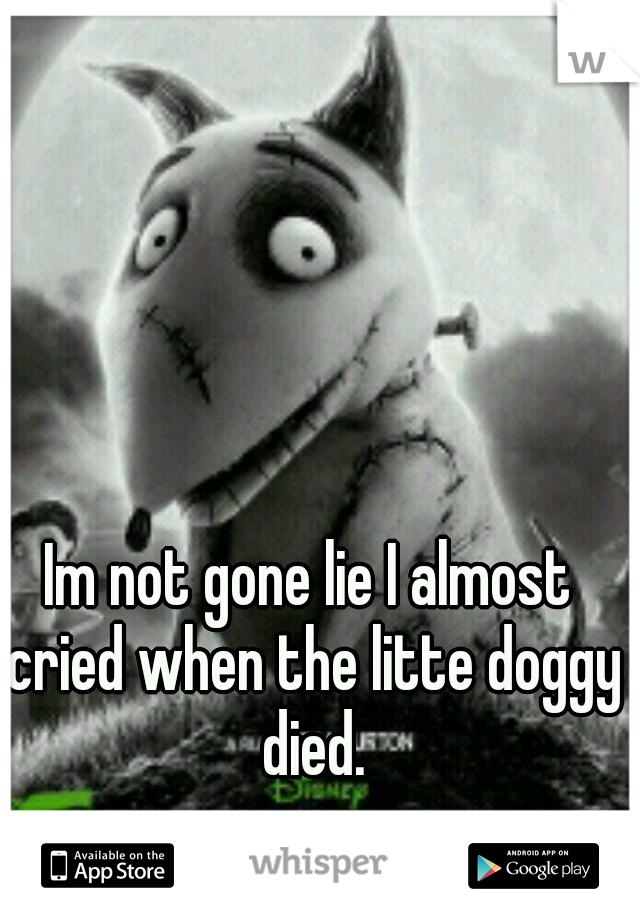 Im not gone lie I almost cried when the litte doggy died.