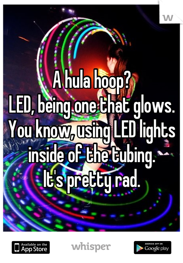 A hula hoop?
LED, being one that glows. 
You know, using LED lights inside of the tubing.
It's pretty rad.