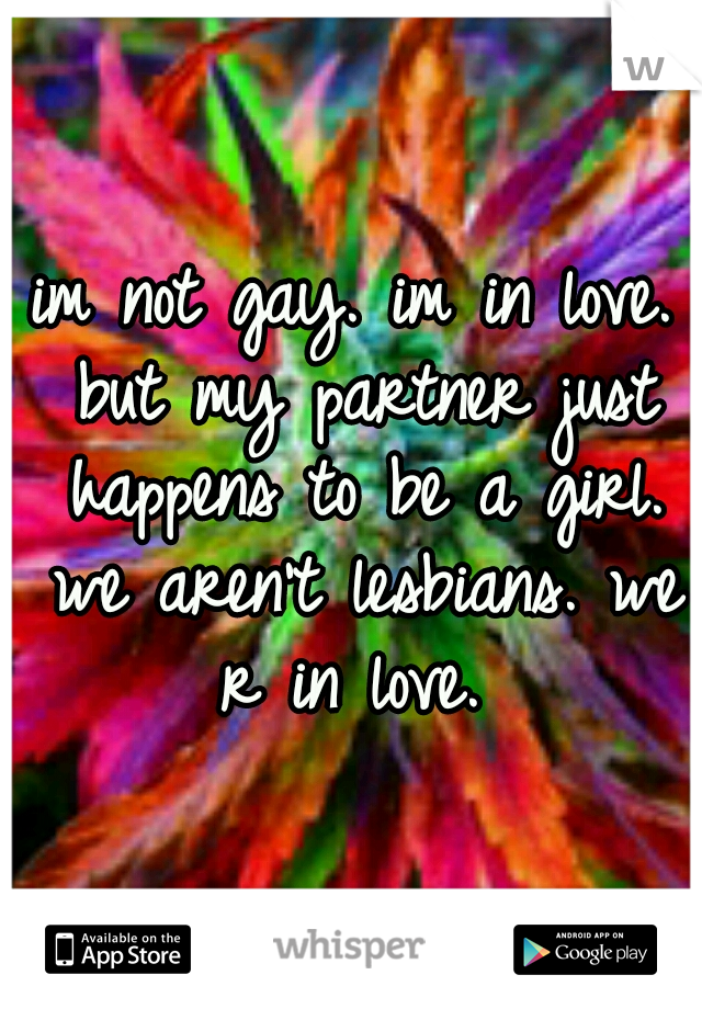 im not gay. im in love. but my partner just happens to be a girl. we aren't lesbians. we r in love. 