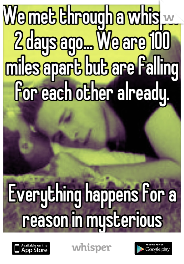 We met through a whisper 2 days ago... We are 100 miles apart but are falling for each other already. 



Everything happens for a reason in mysterious ways! 