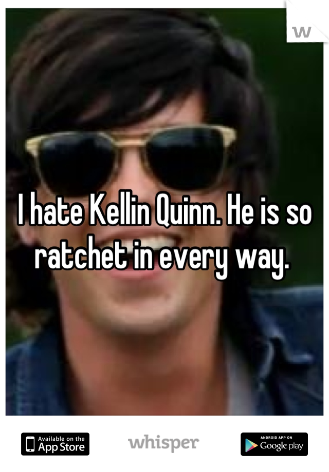 I hate Kellin Quinn. He is so ratchet in every way. 