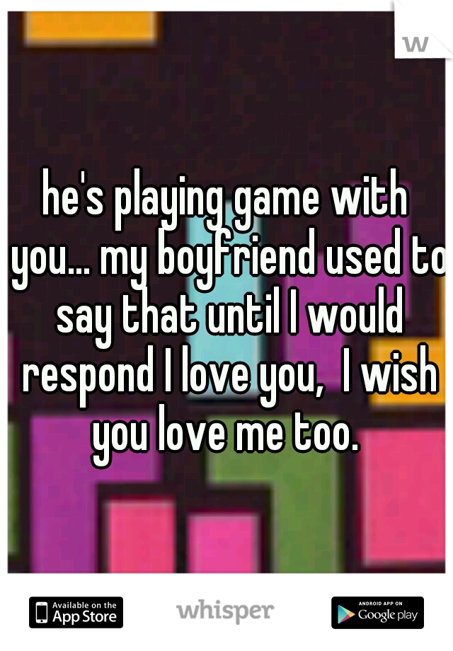 he's playing game with you... my boyfriend used to say that until I would respond I love you,  I wish you love me too. 
