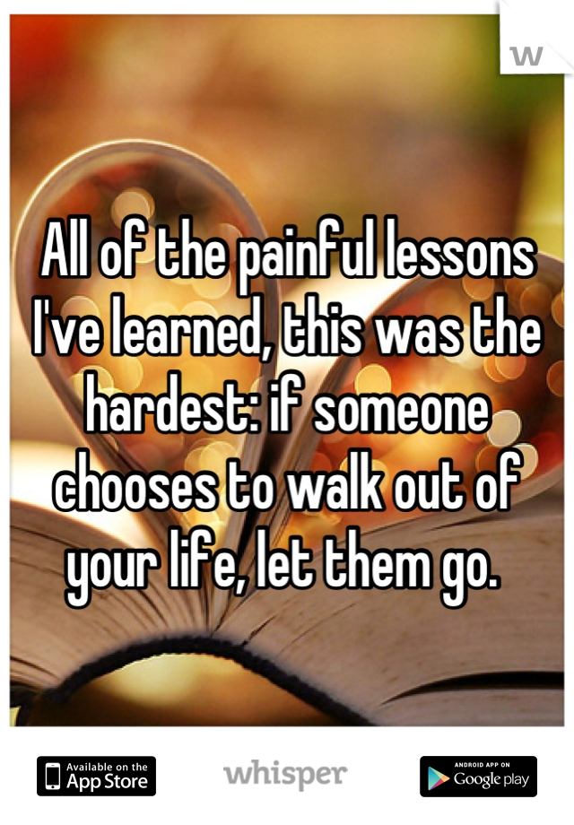 All of the painful lessons I've learned, this was the hardest: if someone chooses to walk out of your life, let them go. 