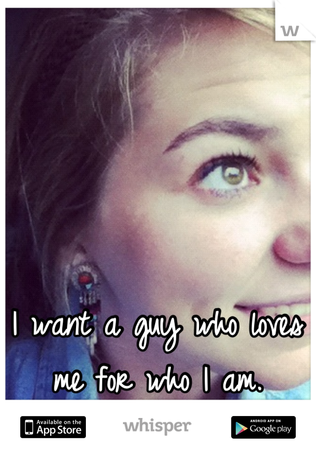 I want a guy who loves me for who I am.
