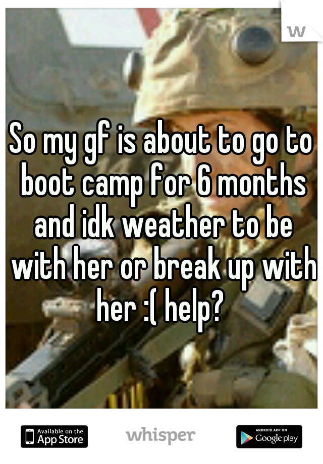 So my gf is about to go to boot camp for 6 months and idk weather to be with her or break up with her :( help? 