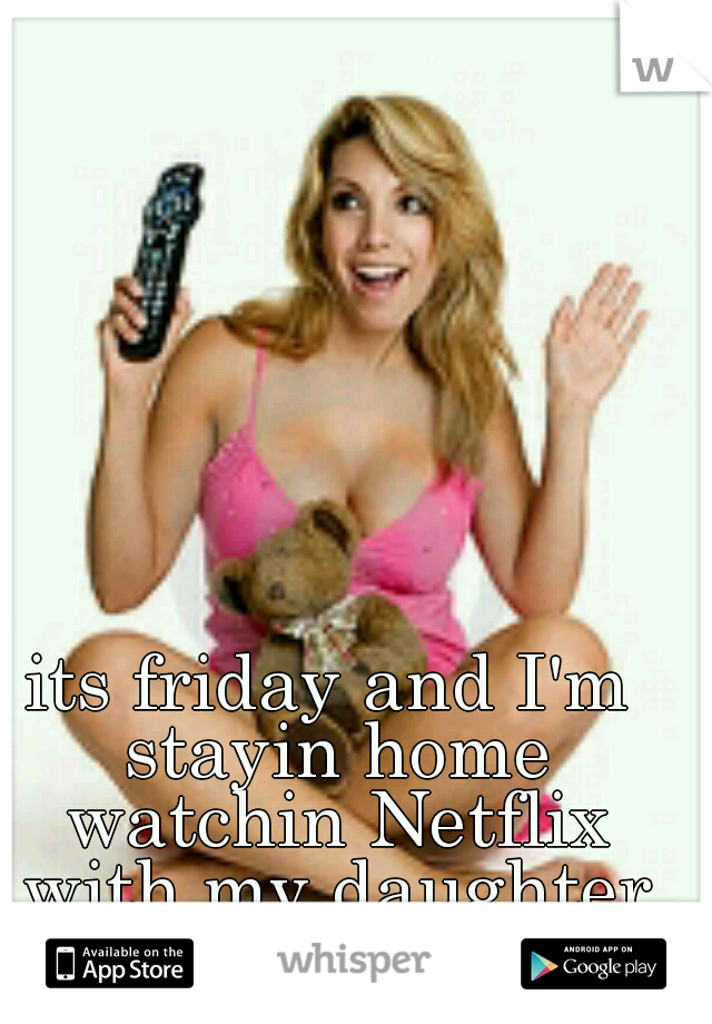 its friday and I'm stayin home watchin Netflix with my daughter woop woop!