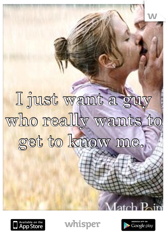 I just want a guy who really wants to get to know me. 