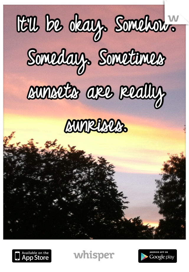 It'll be okay. Somehow. Someday. Sometimes sunsets are really sunrises.