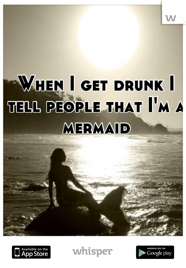 When I get drunk I tell people that I'm a mermaid
