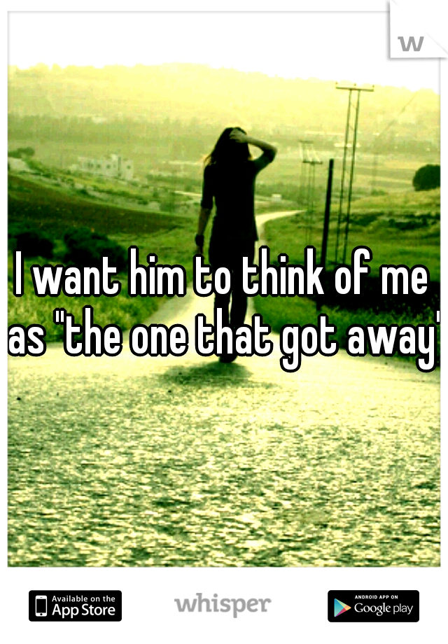 I want him to think of me as "the one that got away"