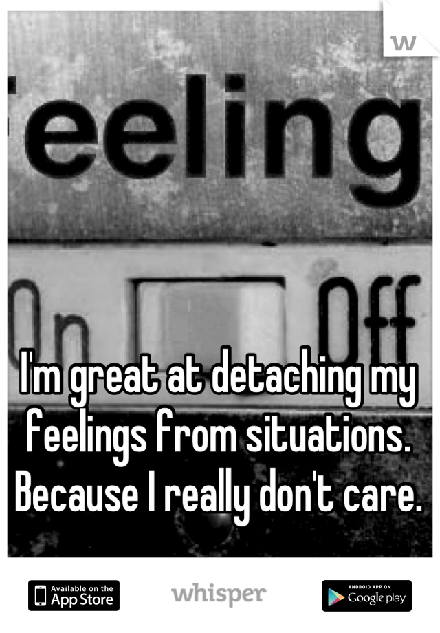I'm great at detaching my feelings from situations. Because I really don't care.