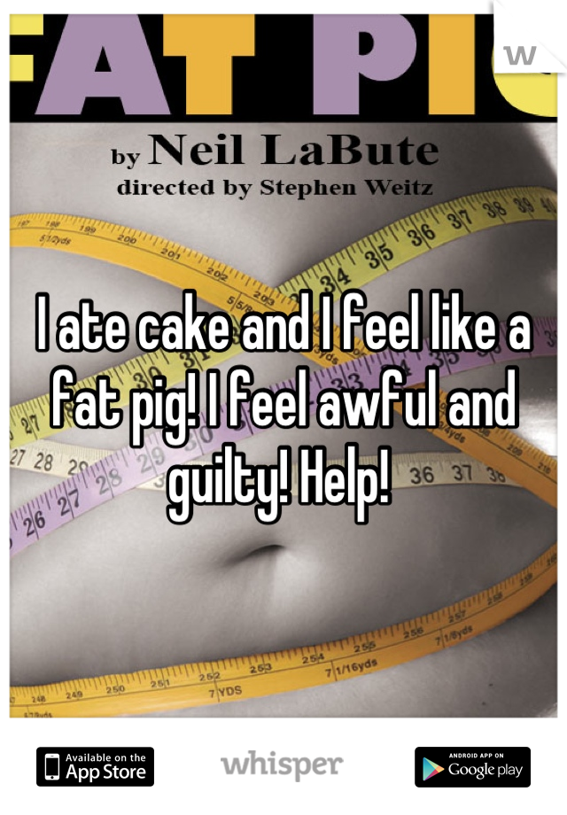 I ate cake and I feel like a fat pig! I feel awful and guilty! Help! 