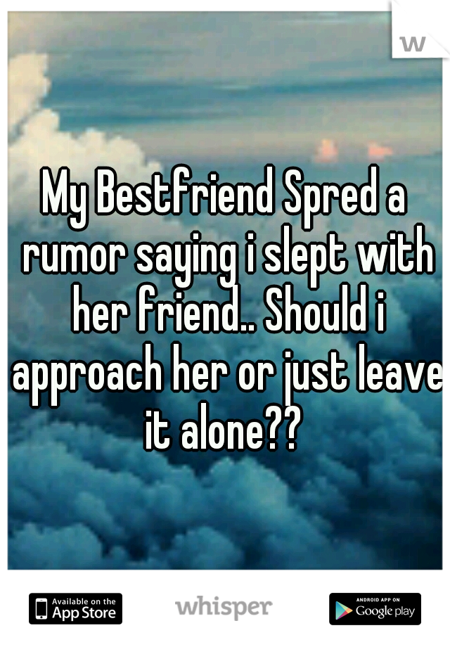 My Bestfriend Spred a rumor saying i slept with her friend.. Should i approach her or just leave it alone?? 
