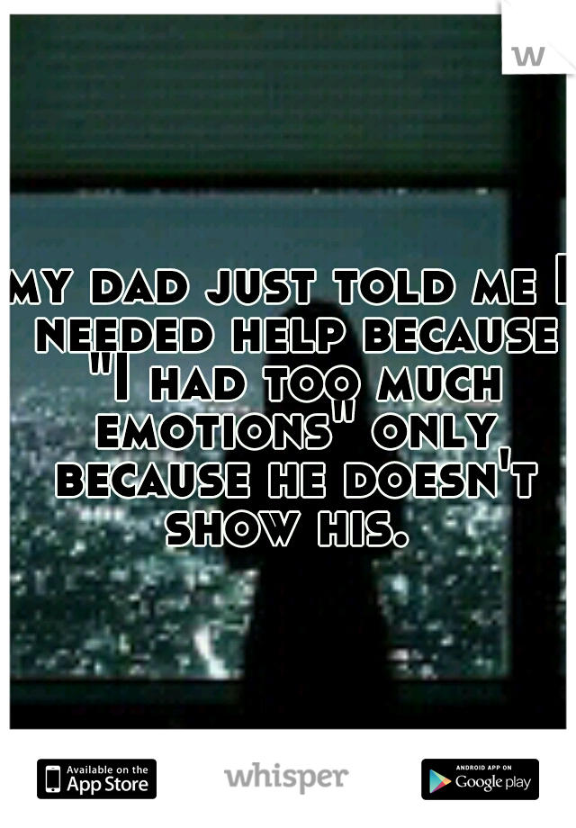 my dad just told me I needed help because "I had too much emotions" only because he doesn't show his. 