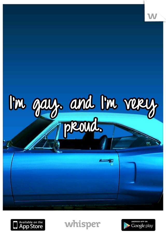 I'm gay. and I'm very proud. 