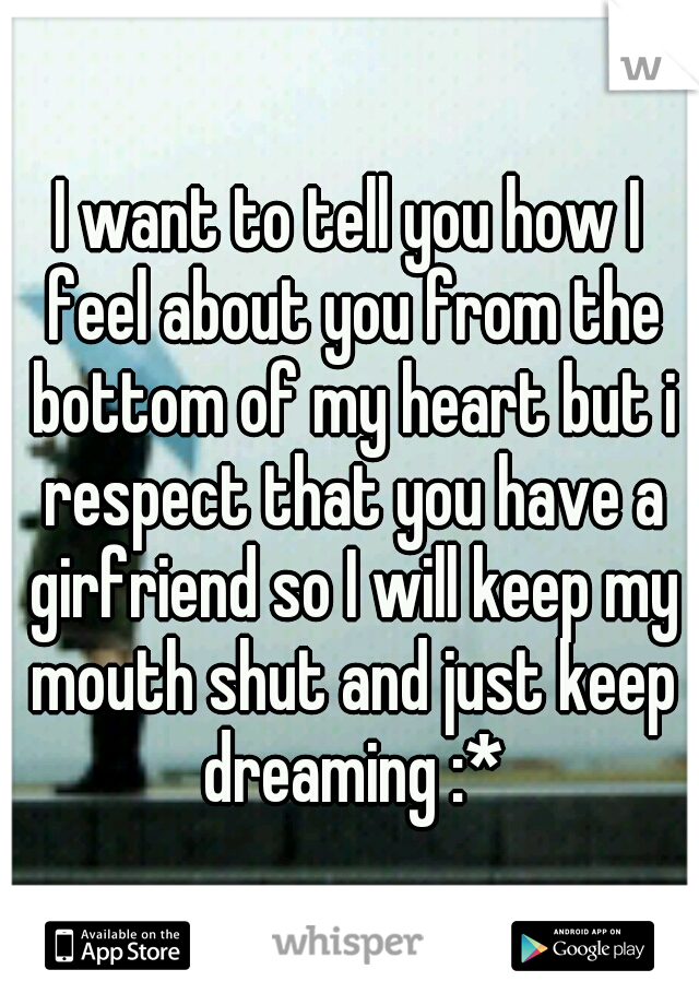 I want to tell you how I feel about you from the bottom of my heart but i respect that you have a girfriend so I will keep my mouth shut and just keep dreaming :*