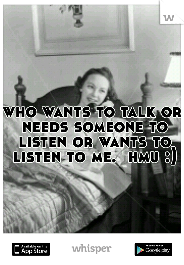 who wants to talk or needs someone to listen or wants to listen to me.  hmu :)