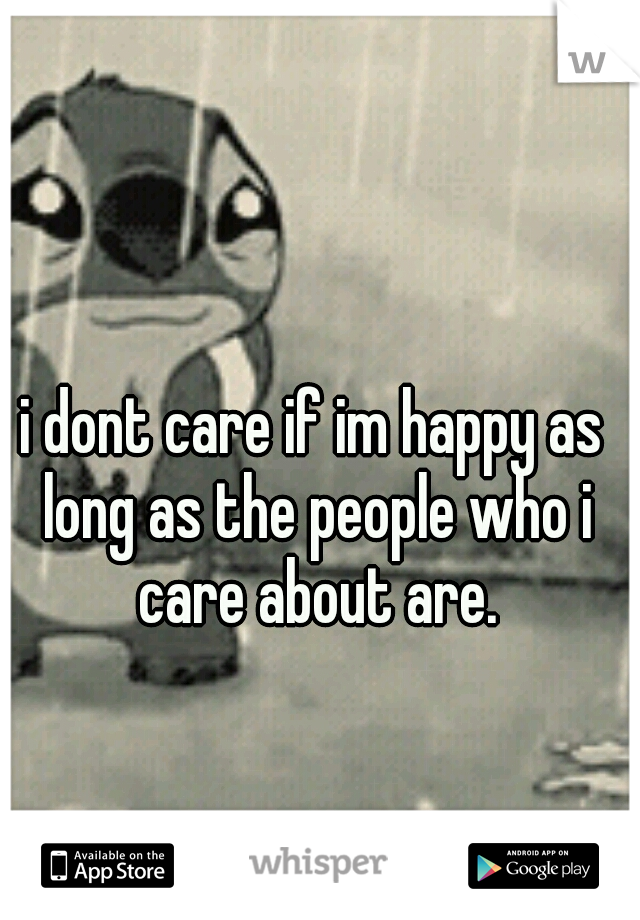 i dont care if im happy as long as the people who i care about are.