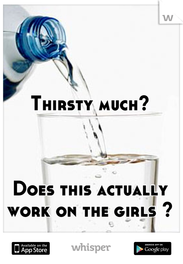 Thirsty much? 



Does this actually work on the girls ?