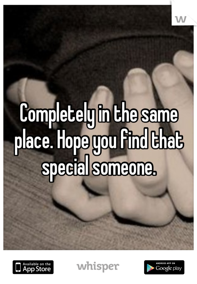 Completely in the same place. Hope you find that special someone.