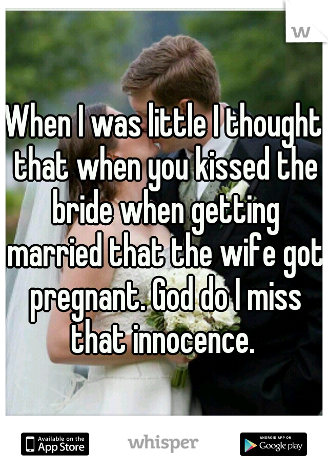 When I was little I thought that when you kissed the bride when getting married that the wife got pregnant. God do I miss that innocence. 