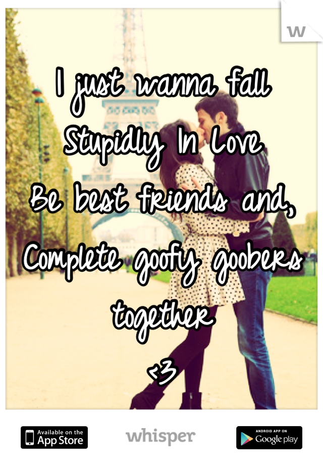 I just wanna fall
Stupidly In Love
Be best friends and,
Complete goofy goobers together
<3