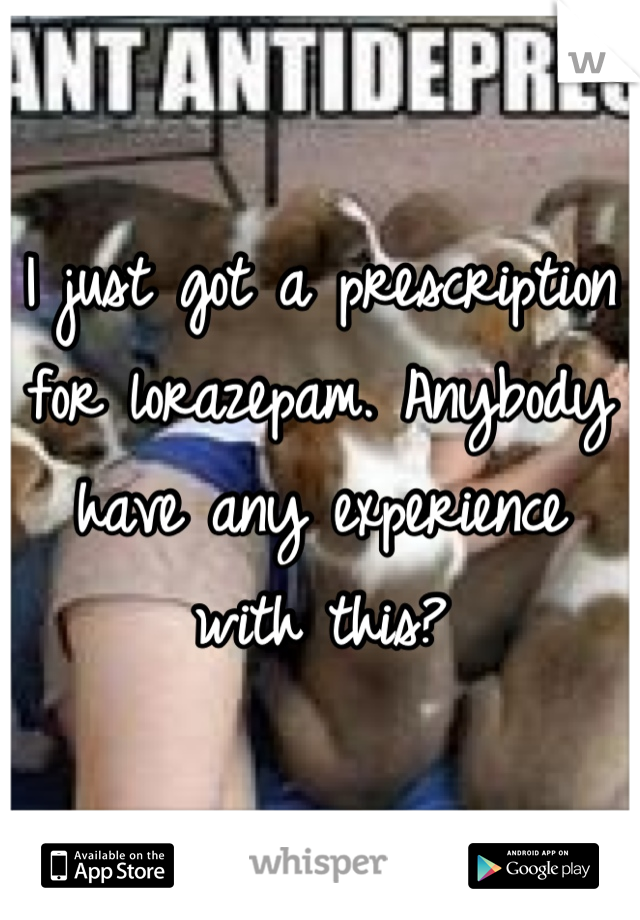 I just got a prescription for lorazepam. Anybody have any experience with this?