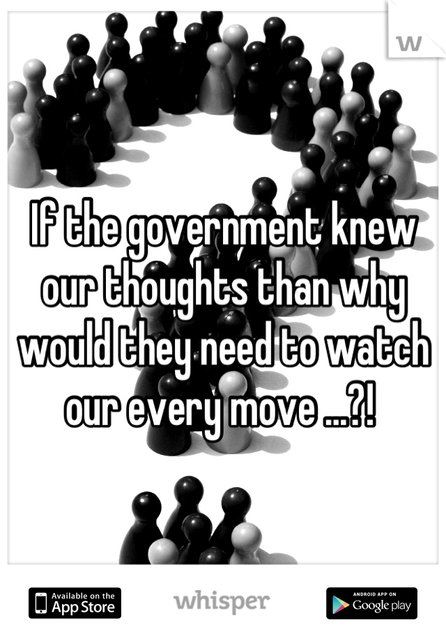 If the government knew our thoughts than why would they need to watch our every move ...?! 