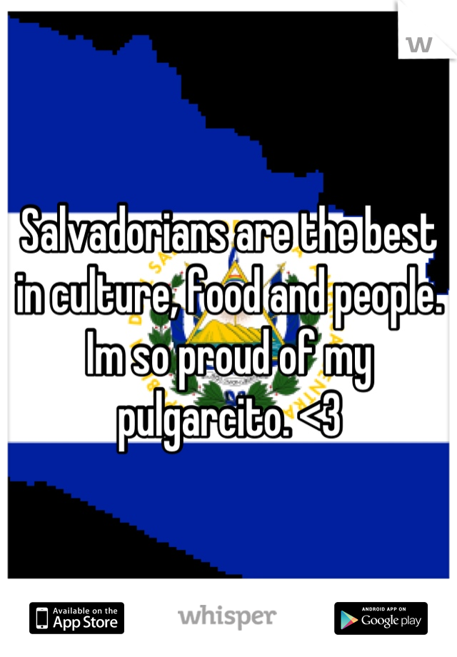 Salvadorians are the best in culture, food and people. Im so proud of my pulgarcito. <3