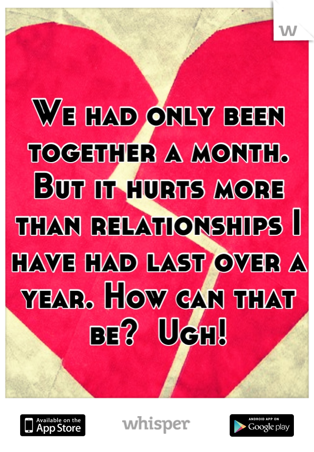 We had only been together a month. But it hurts more than relationships I have had last over a year. How can that be?  Ugh!