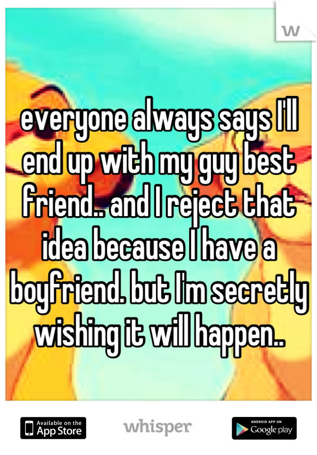 everyone always says I'll end up with my guy best friend.. and I reject that idea because I have a boyfriend. but I'm secretly wishing it will happen..