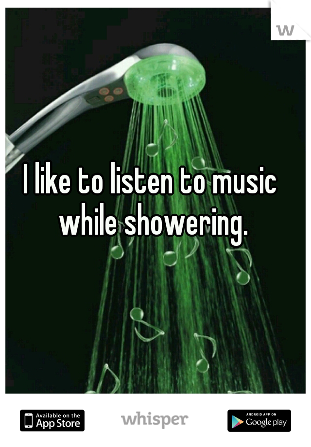 I like to listen to music while showering.