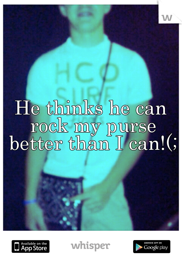 He thinks he can rock my purse better than I can!(;