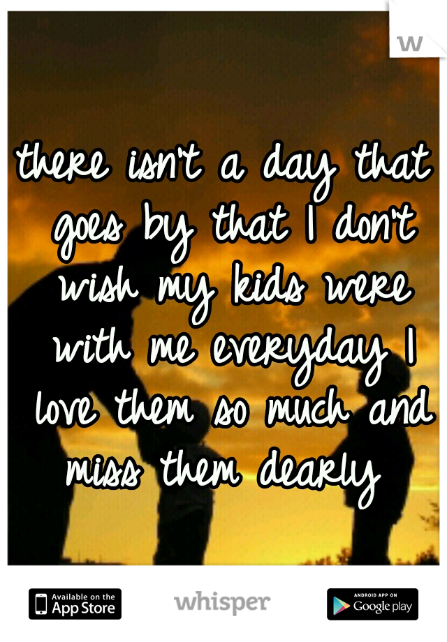 there isn't a day that goes by that I don't wish my kids were with me everyday I love them so much and miss them dearly 