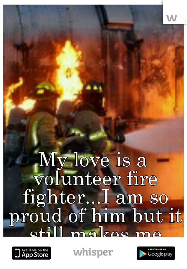 My love is a volunteer fire fighter...I am so proud of him but it still makes me scared. 