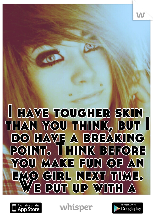 I have tougher skin than you think, but I do have a breaking point. Think before you make fun of an emo girl next time. We put up with a lot.  #EmoGirlProblems