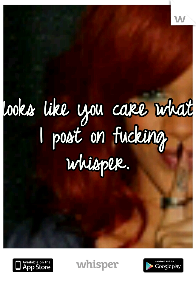 looks like you care what I post on fucking whisper. 