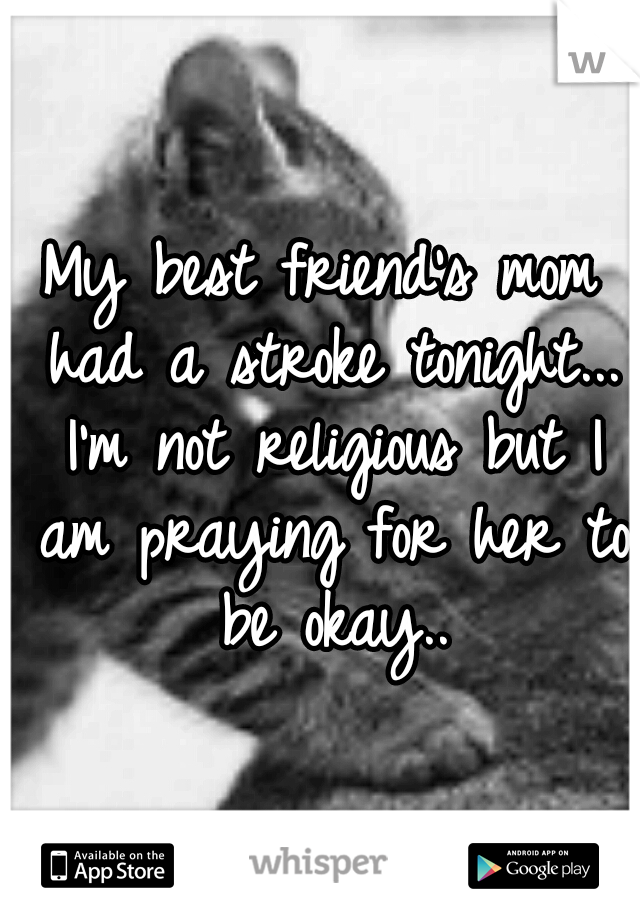 My best friend's mom had a stroke tonight... I'm not religious but I am praying for her to be okay..