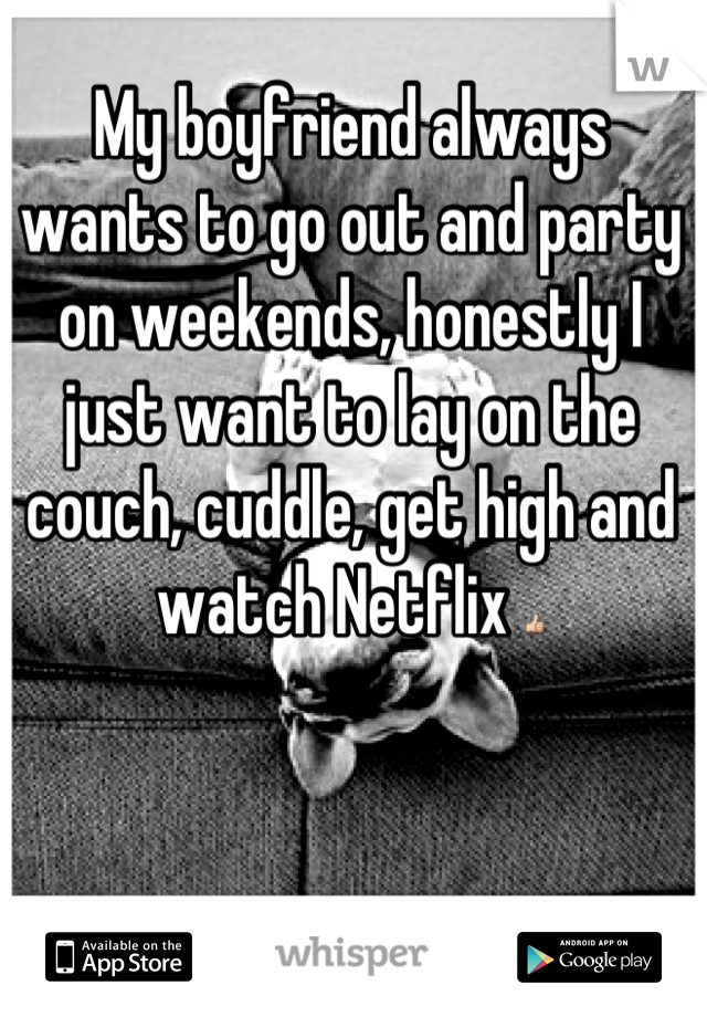 My boyfriend always wants to go out and party on weekends, honestly I just want to lay on the couch, cuddle, get high and watch Netflix 👍