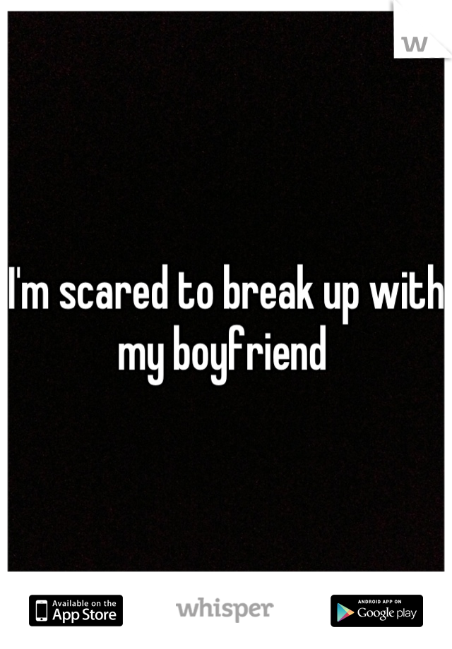 I'm scared to break up with my boyfriend 